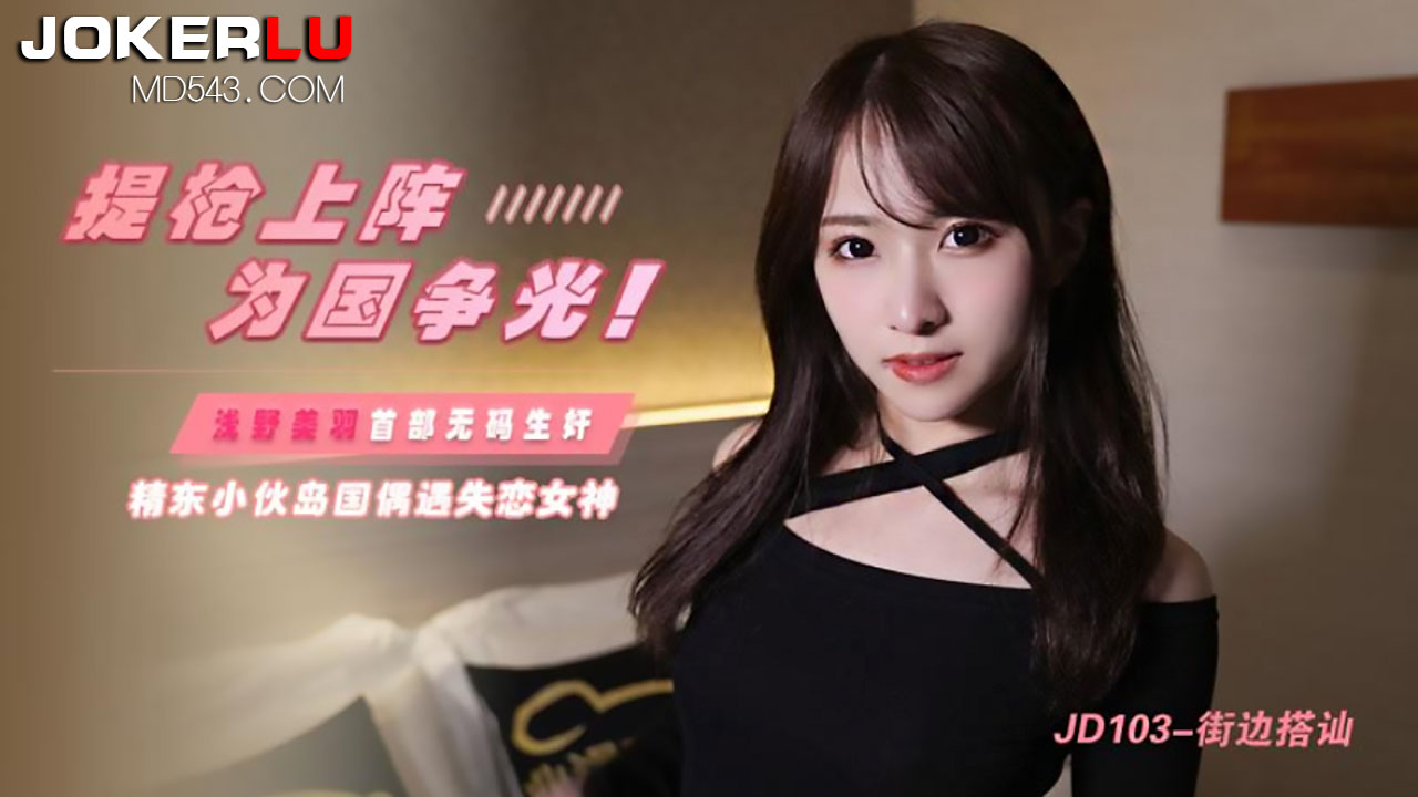 精东影业.JD103.浅野美羽.街边搭讪