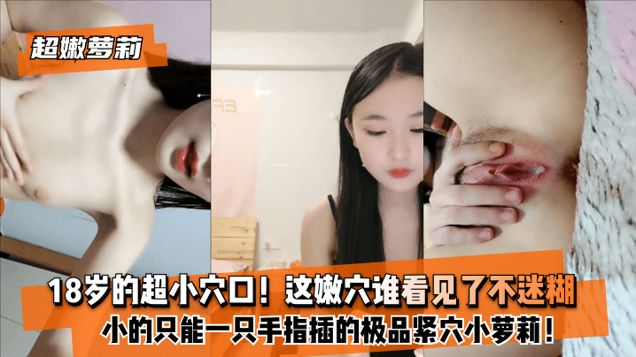 【超嫩萝莉】18岁的超小b口！小的只能一只手指插的极品紧b小萝莉！这嫩b谁看见了不迷糊？